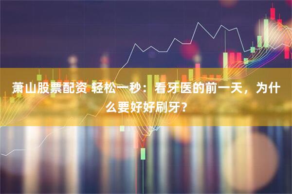 萧山股票配资 轻松一秒：看牙医的前一天，为什么要好好刷牙？