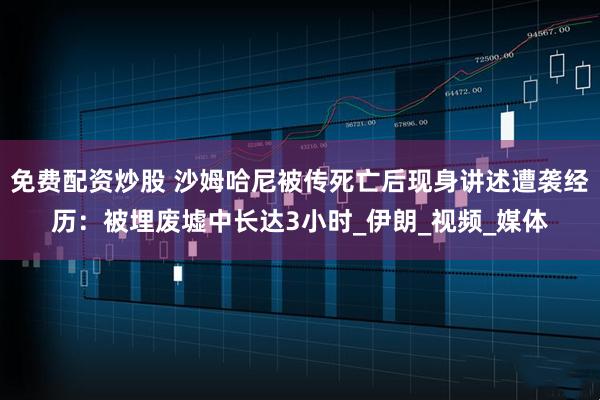 免费配资炒股 沙姆哈尼被传死亡后现身讲述遭袭经历：被埋废墟中长达3小时_伊朗_视频_媒体
