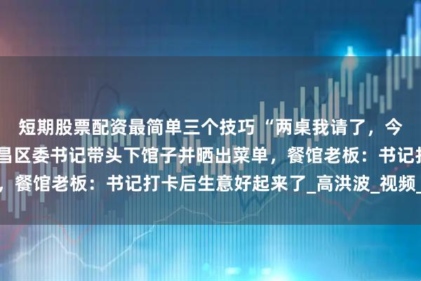 短期股票配资最简单三个技巧 “两桌我请了，今天我来买单”，重庆荣昌区委书记带头下馆子并晒出菜单，餐馆老板：书记打卡后生意好起来了_高洪波_视频_高书记