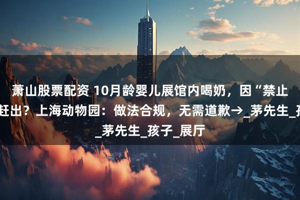 萧山股票配资 10月龄婴儿展馆内喝奶，因“禁止饮食”被赶出？上海动物园：做法合规，无需道歉→_茅先生_孩子_展厅