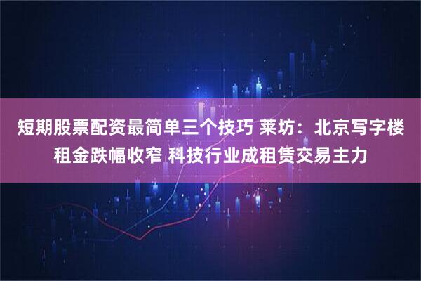 短期股票配资最简单三个技巧 莱坊：北京写字楼租金跌幅收窄 科技行业成租赁交易主力