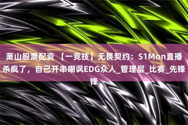 萧山股票配资 【一竞技】无畏契约：S1Mon直播杀疯了，自己开串嘲讽EDG众人_管理层_比赛_先锋