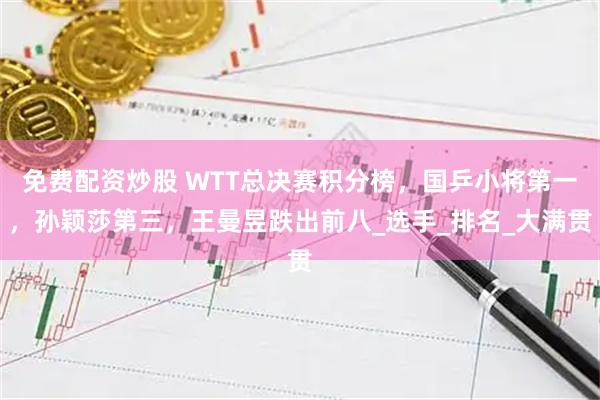 免费配资炒股 WTT总决赛积分榜，国乒小将第一，孙颖莎第三，王曼昱跌出前八_选手_排名_大满贯