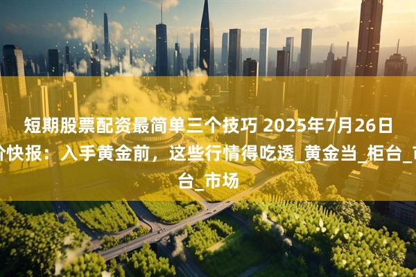 短期股票配资最简单三个技巧 2025年7月26日金价快报：入手黄金前，这些行情得吃透_黄金当_柜台_市场