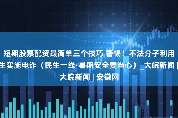 短期股票配资最简单三个技巧 警惕！不法分子利用中小学生实施电诈（民生一线·暑期安全要当心）_大皖新闻 | 安徽网