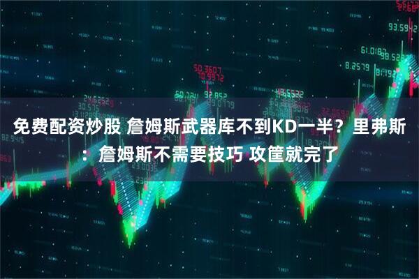 免费配资炒股 詹姆斯武器库不到KD一半？里弗斯：詹姆斯不需要技巧 攻筐就完了