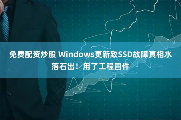 免费配资炒股 Windows更新致SSD故障真相水落石出！用了工程固件