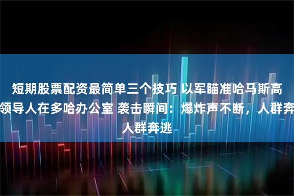 短期股票配资最简单三个技巧 以军瞄准哈马斯高级领导人在多哈办公室 袭击瞬间：爆炸声不断，人群奔逃