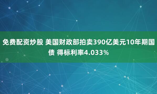 免费配资炒股 美国财政部拍卖390亿美元10年期国债 得标利率4.033%