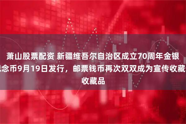 萧山股票配资 新疆维吾尔自治区成立70周年金银纪念币9月19日发行，邮票钱币再次双双成为宣传收藏品