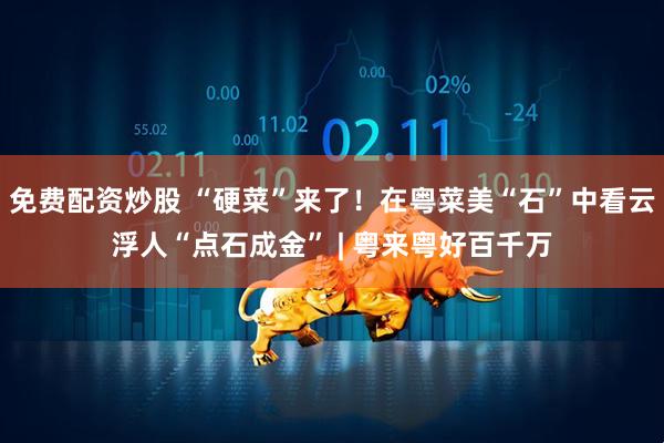 免费配资炒股 “硬菜”来了！在粤菜美“石”中看云浮人“点石成金” | 粤来粤好百千万