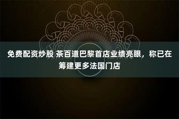 免费配资炒股 茶百道巴黎首店业绩亮眼，称已在筹建更多法国门店