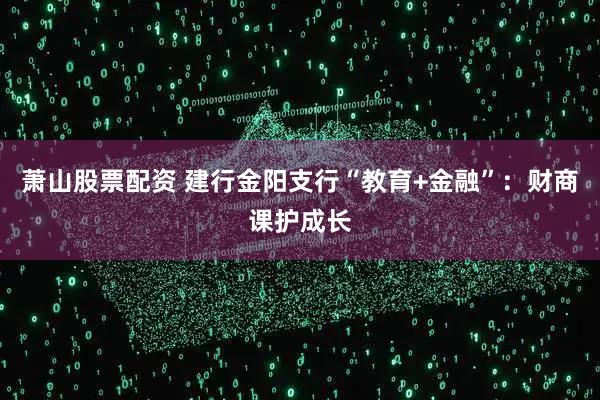 萧山股票配资 建行金阳支行“教育+金融”：财商课护成长