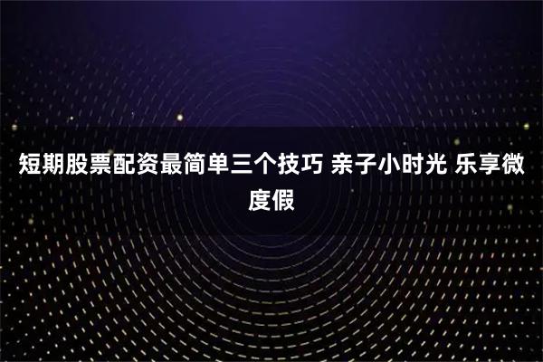 短期股票配资最简单三个技巧 亲子小时光 乐享微度假