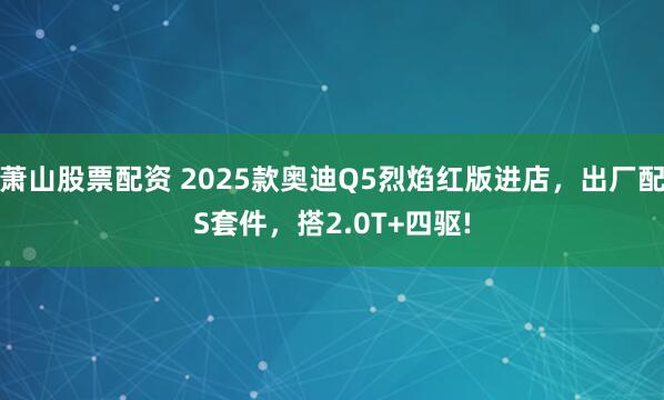 萧山股票配资 2025款奥迪Q5烈焰红版进店，出厂配S套件，搭2.0T+四驱!