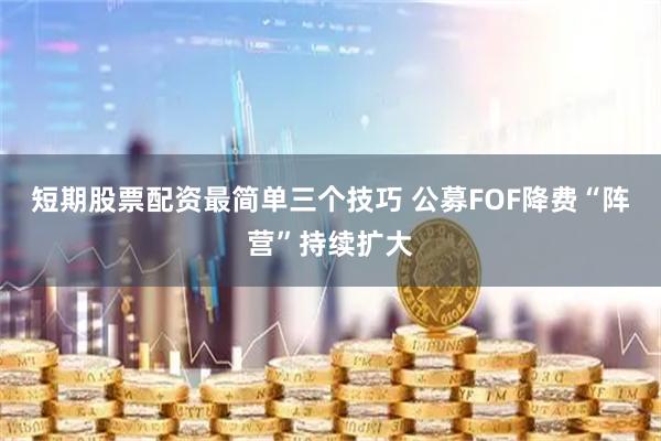 短期股票配资最简单三个技巧 公募FOF降费“阵营”持续扩大