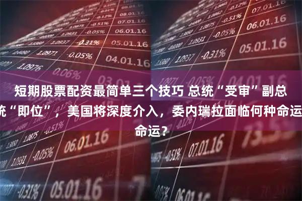 短期股票配资最简单三个技巧 总统“受审”副总统“即位”，美国将深度介入，委内瑞拉面临何种命运？