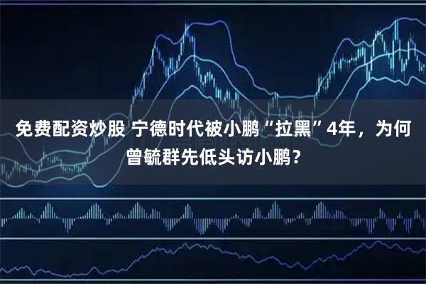 免费配资炒股 宁德时代被小鹏“拉黑”4年，为何曾毓群先低头访小鹏？