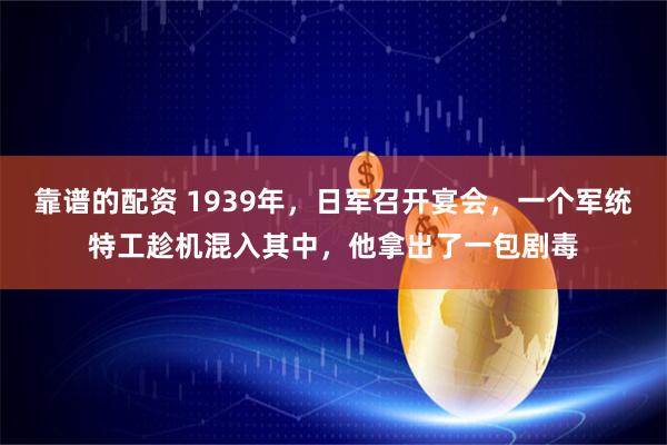 靠谱的配资 1939年，日军召开宴会，一个军统特工趁机混入其中，他拿出了一包剧毒