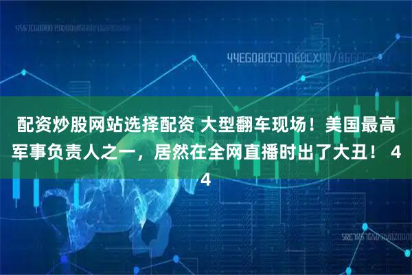 配资炒股网站选择配资 大型翻车现场！美国最高军事负责人之一，居然在全网直播时出了大丑！ 4